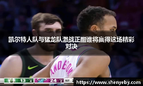 凯尔特人队与猛龙队激战正酣谁将赢得这场精彩对决