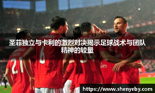 圣菲独立与卡利的激烈对决揭示足球战术与团队精神的较量