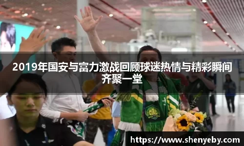 2019年国安与富力激战回顾球迷热情与精彩瞬间齐聚一堂