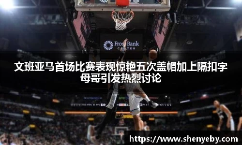 文班亚马首场比赛表现惊艳五次盖帽加上隔扣字母哥引发热烈讨论