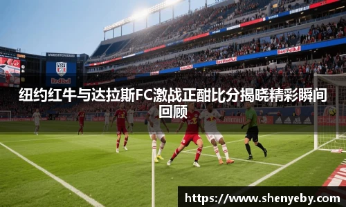 纽约红牛与达拉斯FC激战正酣比分揭晓精彩瞬间回顾