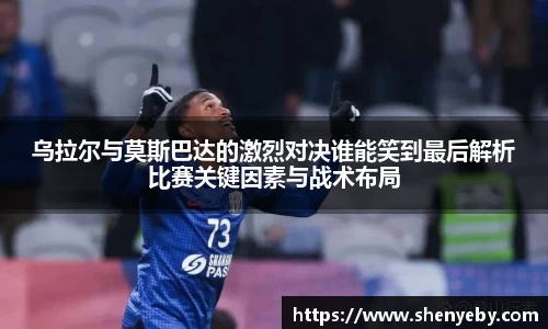 乌拉尔与莫斯巴达的激烈对决谁能笑到最后解析比赛关键因素与战术布局