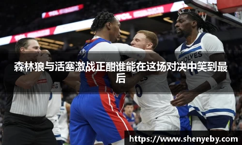 森林狼与活塞激战正酣谁能在这场对决中笑到最后