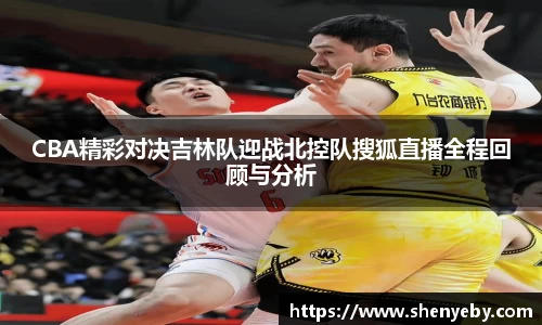 CBA精彩对决吉林队迎战北控队搜狐直播全程回顾与分析