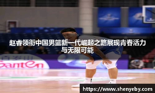 赵睿领衔中国男篮新一代崛起之路展现青春活力与无限可能
