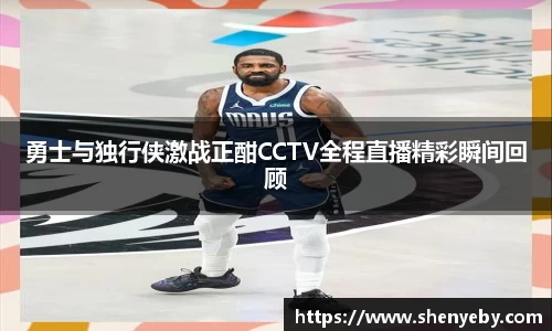 勇士与独行侠激战正酣CCTV全程直播精彩瞬间回顾