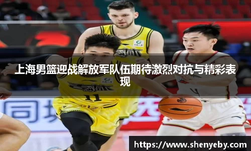 上海男篮迎战解放军队伍期待激烈对抗与精彩表现