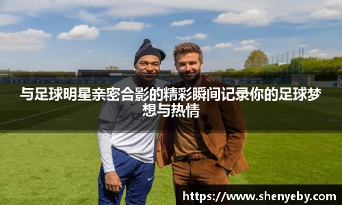 与足球明星亲密合影的精彩瞬间记录你的足球梦想与热情