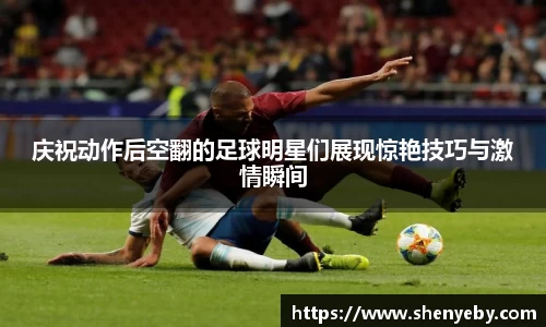 庆祝动作后空翻的足球明星们展现惊艳技巧与激情瞬间