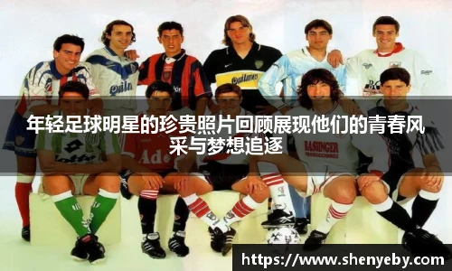 年轻足球明星的珍贵照片回顾展现他们的青春风采与梦想追逐