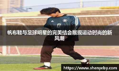 帆布鞋与足球明星的完美结合展现运动时尚的新风潮