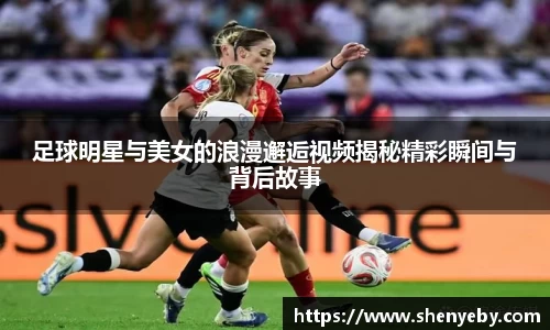 足球明星与美女的浪漫邂逅视频揭秘精彩瞬间与背后故事