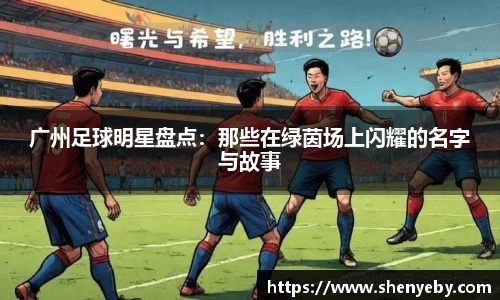 广州足球明星盘点：那些在绿茵场上闪耀的名字与故事