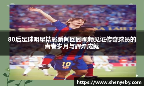 80后足球明星精彩瞬间回顾视频见证传奇球员的青春岁月与辉煌成就